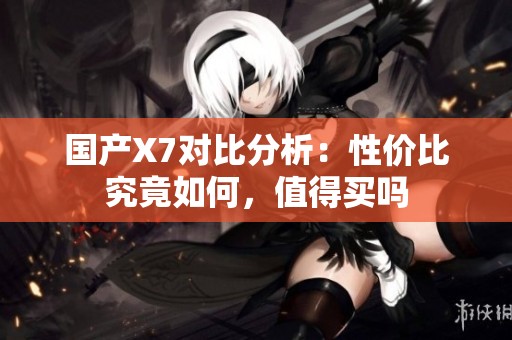 国产X7对比分析：性价比究竟如何，值得买吗