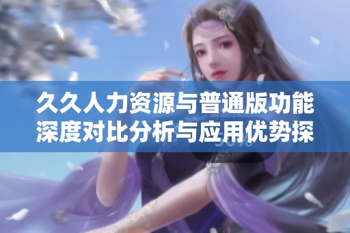 久久人力资源与普通版功能深度对比分析与应用优势探讨