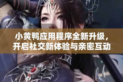 小黄鸭应用程序全新升级，开启社交新体验与亲密互动