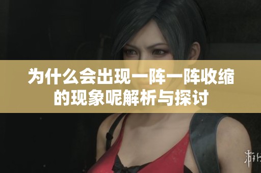 为什么会出现一阵一阵收缩的现象呢解析与探讨