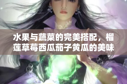 水果与蔬菜的完美搭配，榴莲草莓西瓜茄子黄瓜的美味盛宴