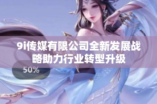 9i传媒有限公司全新发展战略助力行业转型升级