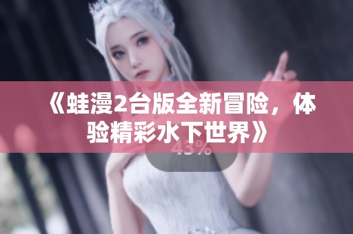 《蛙漫2台版全新冒险，体验精彩水下世界》
