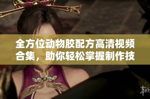 全方位动物胶配方高清视频合集，助你轻松掌握制作技巧