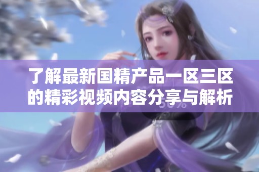 了解最新国精产品一区三区的精彩视频内容分享与解析