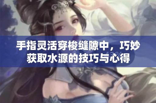 手指灵活穿梭缝隙中，巧妙获取水源的技巧与心得