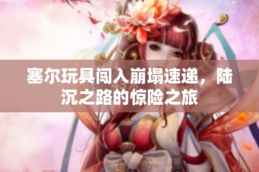 塞尔玩具闯入崩塌速递，陆沉之路的惊险之旅