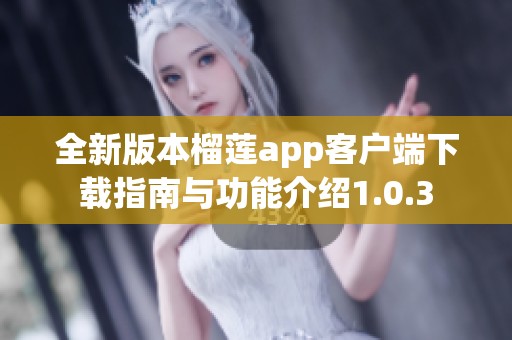 全新版本榴莲app客户端下载指南与功能介绍1.0.3