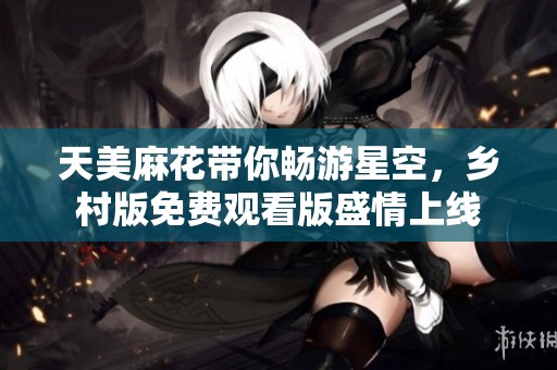 天美麻花带你畅游星空，乡村版免费观看版盛情上线