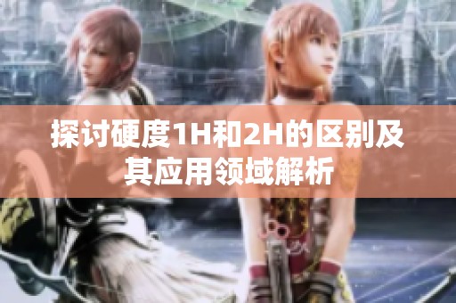 探讨硬度1H和2H的区别及其应用领域解析