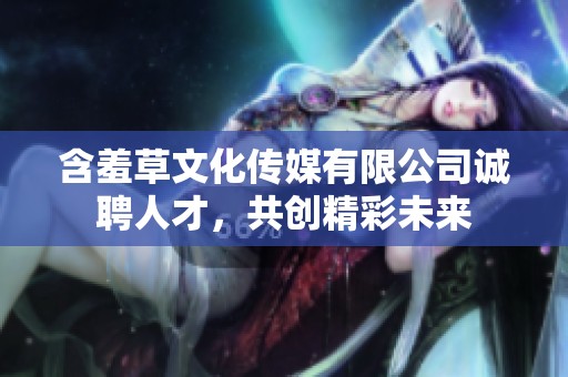含羞草文化传媒有限公司诚聘人才，共创精彩未来