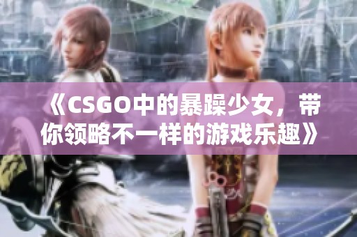 《CSGO中的暴躁少女，带你领略不一样的游戏乐趣》