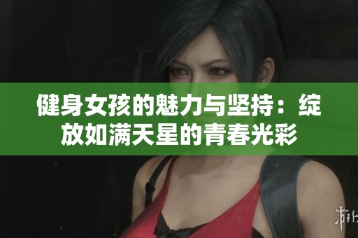 健身女孩的魅力与坚持：绽放如满天星的青春光彩