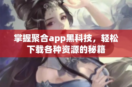 掌握聚合app黑科技，轻松下载各种资源的秘籍