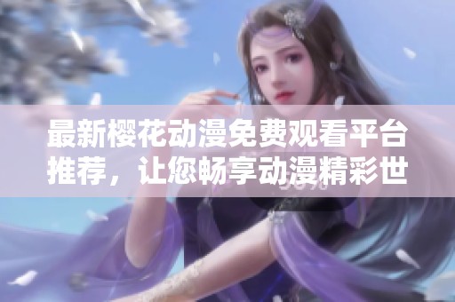 最新樱花动漫免费观看平台推荐，让您畅享动漫精彩世界