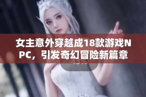 女主意外穿越成18款游戏NPC，引发奇幻冒险新篇章