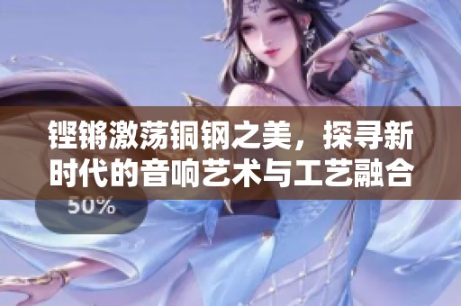 铿锵激荡铜钢之美，探寻新时代的音响艺术与工艺融合