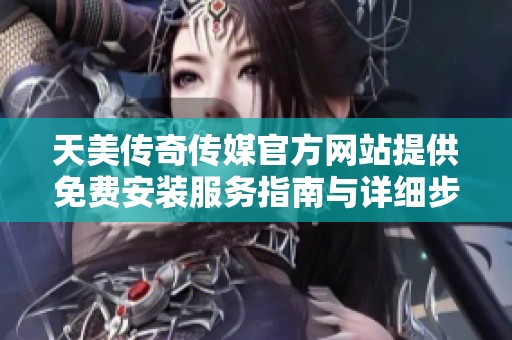 天美传奇传媒官方网站提供免费安装服务指南与详细步骤分享