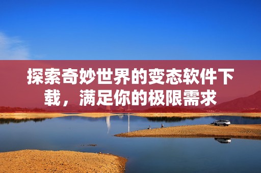 探索奇妙世界的变态软件下载，满足你的极限需求