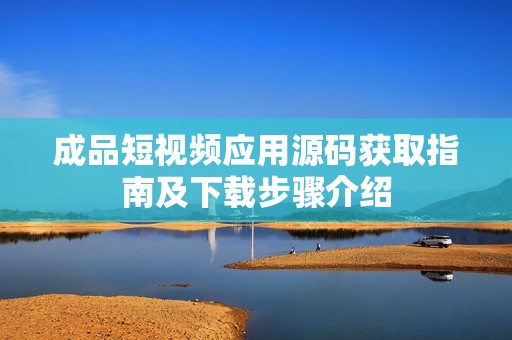 成品短视频应用源码获取指南及下载步骤介绍