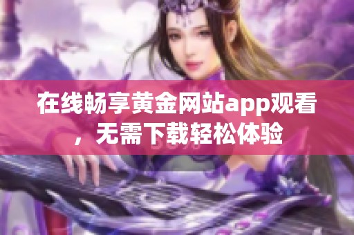 在线畅享黄金网站app观看，无需下载轻松体验