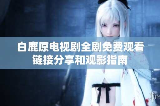 白鹿原电视剧全剧免费观看链接分享和观影指南
