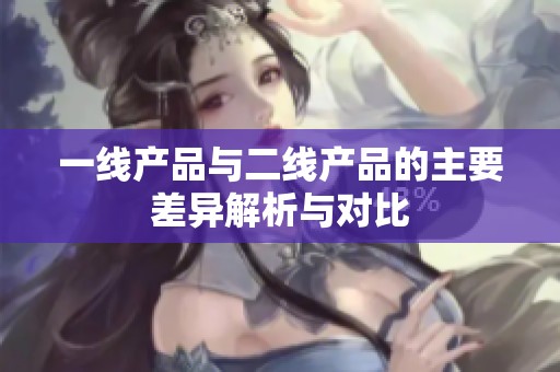 一线产品与二线产品的主要差异解析与对比