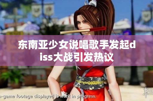 东南亚少女说唱歌手发起diss大战引发热议