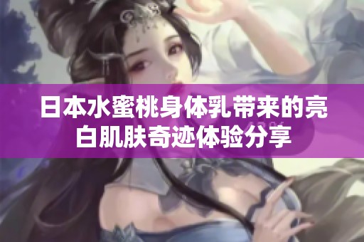 日本水蜜桃身体乳带来的亮白肌肤奇迹体验分享