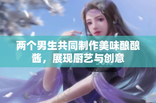两个男生共同制作美味酿酿酱，展现厨艺与创意