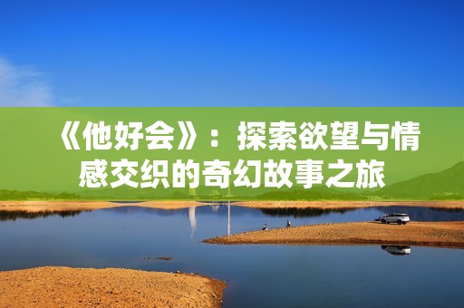 《他好会》：探索欲望与情感交织的奇幻故事之旅