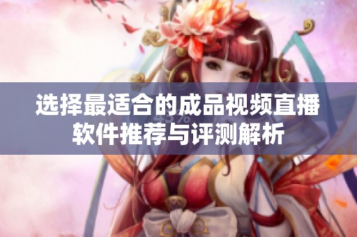 选择最适合的成品视频直播软件推荐与评测解析