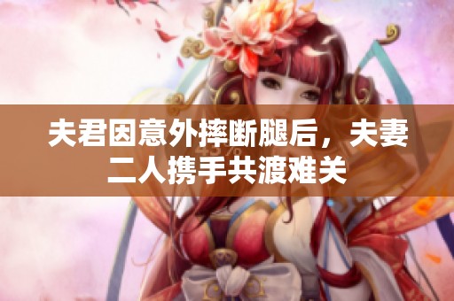 夫君因意外摔断腿后，夫妻二人携手共渡难关