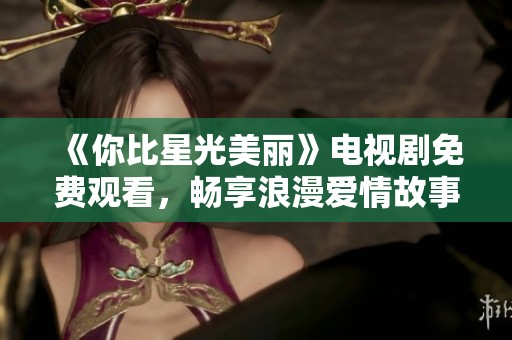 《你比星光美丽》电视剧免费观看，畅享浪漫爱情故事