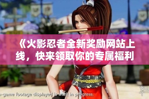 《火影忍者全新奖励网站上线，快来领取你的专属福利吧》