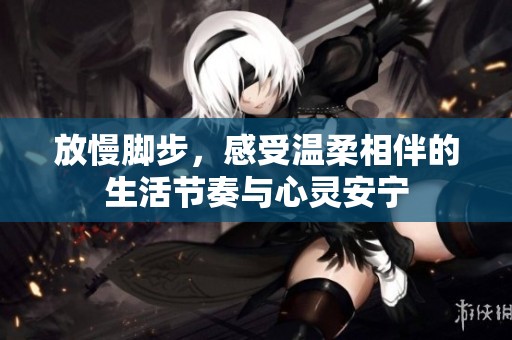 放慢脚步，感受温柔相伴的生活节奏与心灵安宁