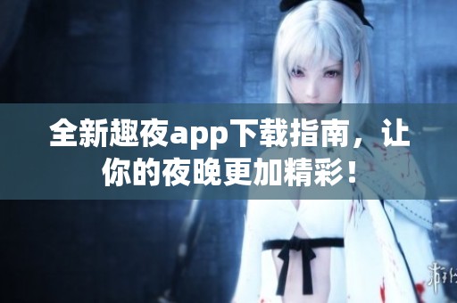全新趣夜app下载指南，让你的夜晚更加精彩！