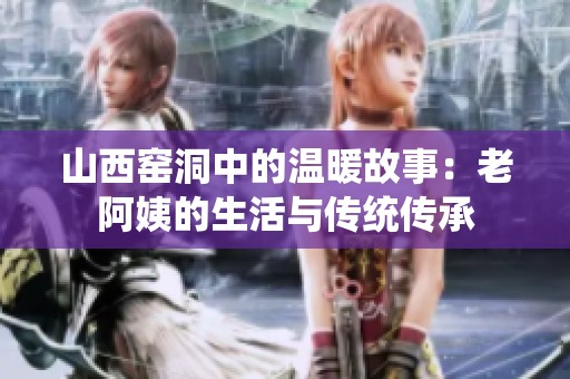 山西窑洞中的温暖故事：老阿姨的生活与传统传承