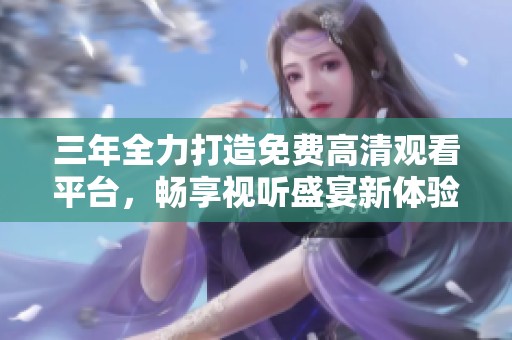 三年全力打造免费高清观看平台，畅享视听盛宴新体验