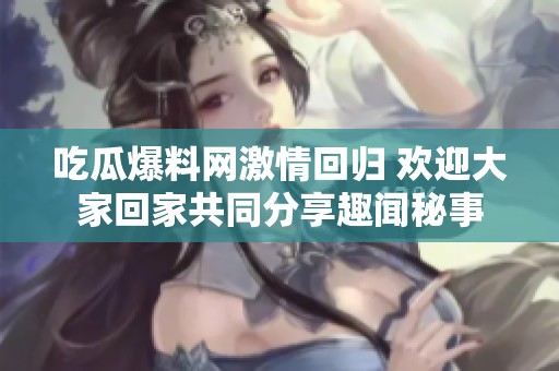 吃瓜爆料网激情回归 欢迎大家回家共同分享趣闻秘事