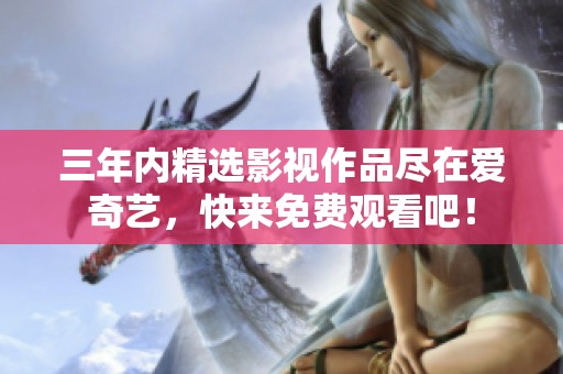 三年内精选影视作品尽在爱奇艺，快来免费观看吧！