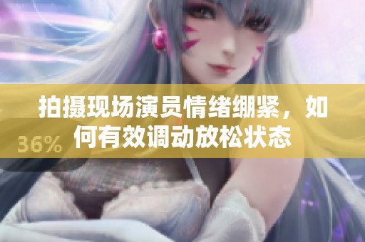 拍摄现场演员情绪绷紧，如何有效调动放松状态