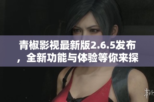 青椒影视最新版2.6.5发布，全新功能与体验等你来探索