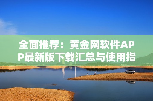 全面推荐：黄金网软件APP最新版下载汇总与使用指南
