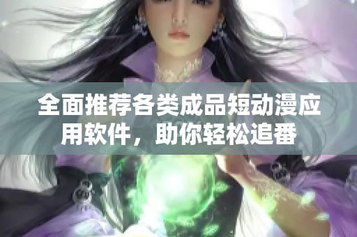 全面推荐各类成品短动漫应用软件，助你轻松追番