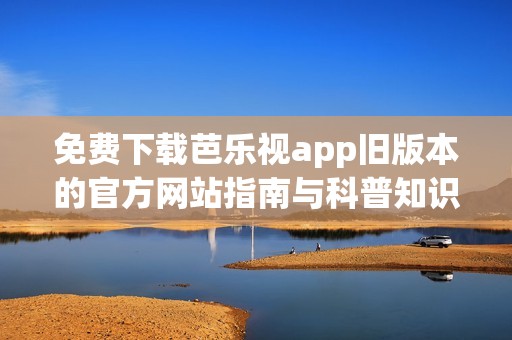 免费下载芭乐视app旧版本的官方网站指南与科普知识