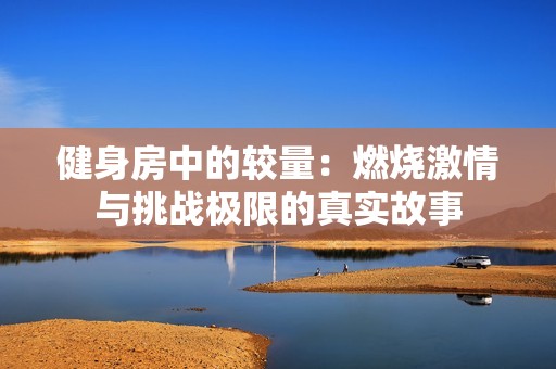 健身房中的较量：燃烧激情与挑战极限的真实故事