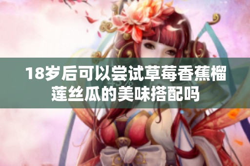18岁后可以尝试草莓香蕉榴莲丝瓜的美味搭配吗