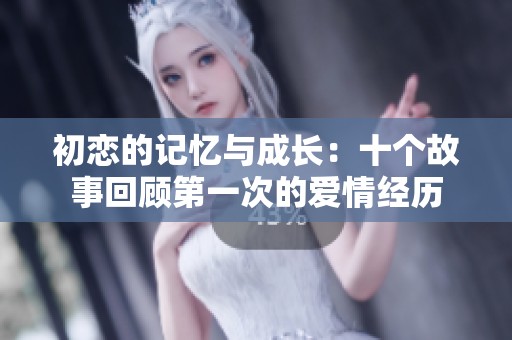 初恋的记忆与成长：十个故事回顾第一次的爱情经历
