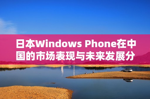 日本Windows Phone在中国的市场表现与未来发展分析
